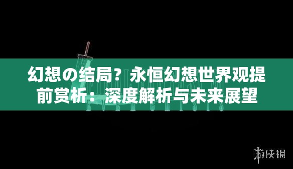 幻想の结局？永恒幻想世界观提前赏析：深度解析与未来展望