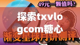 探索txvlogcom糖心官网免费版的无与伦比优势：无广告干扰，畅享高清内容