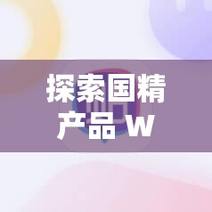 探索国精产品 W灬源码 16 的无与伦比魅力与优势