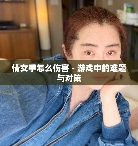 倩女手怎么伤害 - 游戏中的难题与对策