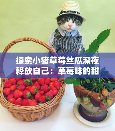 探索小猪草莓丝瓜深夜释放自己：草莓味的甜蜜诱惑