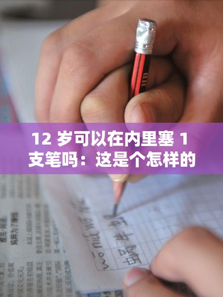 12 岁可以在内里塞 1 支笔吗：这是个怎样的困难 - 深度解析