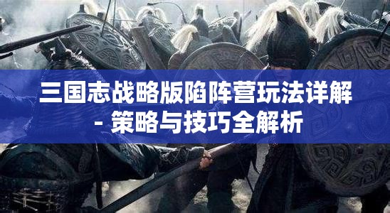 三国志战略版陷阵营玩法详解 - 策略与技巧全解析