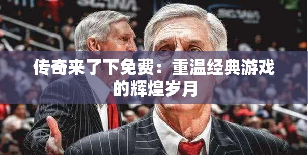 传奇来了下免费：重温经典游戏的辉煌岁月