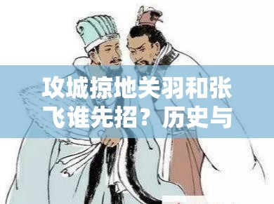 攻城掠地关羽和张飞谁先招？历史与策略解析