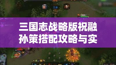 三国志战略版祝融孙策搭配攻略与实战技巧