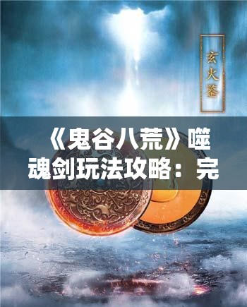 《鬼谷八荒》噬魂剑玩法攻略：完整解析与实战技巧