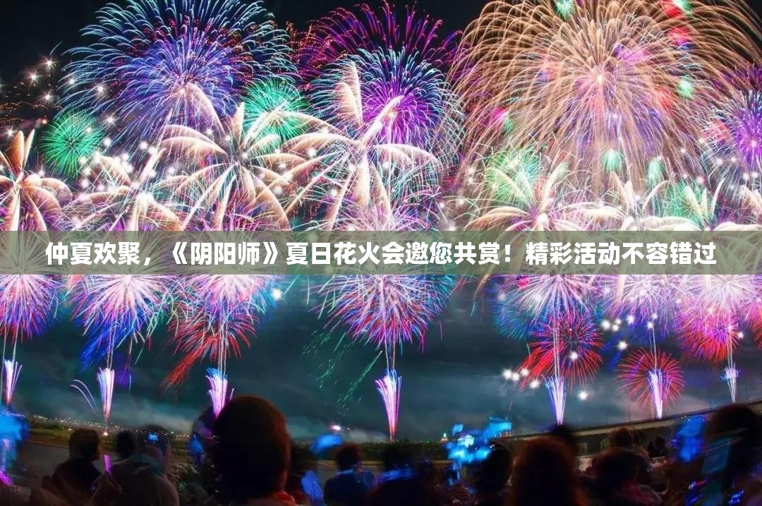 仲夏欢聚，《阴阳师》夏日花火会邀您共赏！精彩活动不容错过