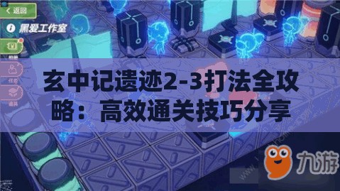 玄中记遗迹2-3打法全攻略：高效通关技巧分享