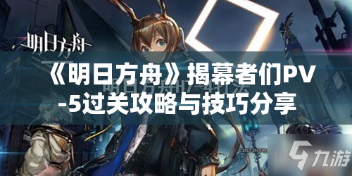 《明日方舟》揭幕者们PV-5过关攻略与技巧分享