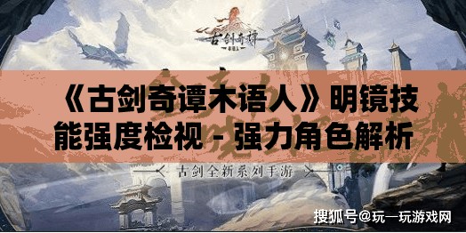 《古剑奇谭木语人》明镜技能强度检视 - 强力角色解析