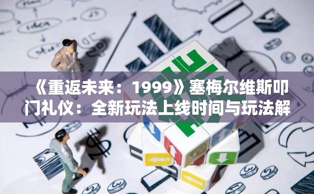 《重返未来：1999》塞梅尔维斯叩门礼仪：全新玩法上线时间与玩法解析