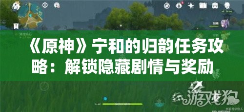 《原神》宁和的归韵任务攻略：解锁隐藏剧情与奖励