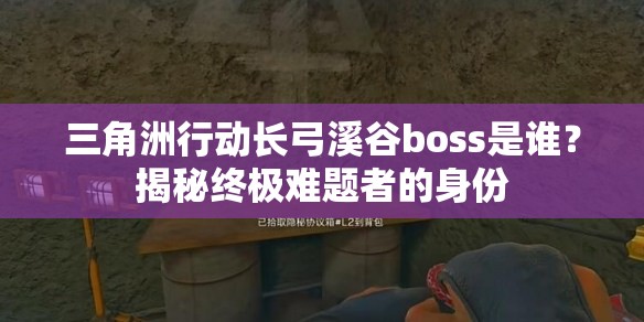 三角洲行动长弓溪谷boss是谁？揭秘终极难题者的身份