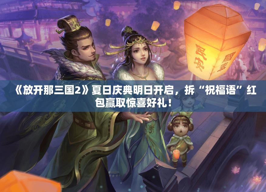 《放开那三国2》夏日庆典明日开启，拆“祝福语”红包赢取惊喜好礼！