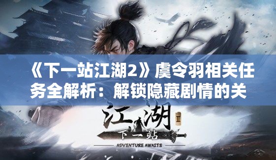 《下一站江湖2》虞令羽相关任务全解析：解锁隐藏剧情的关键