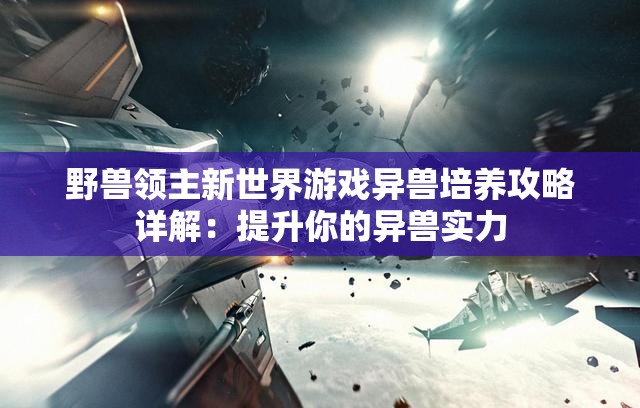 野兽领主新世界游戏异兽培养攻略详解：提升你的异兽实力