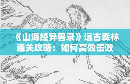 《山海经异兽录》远古森林通关攻略：如何高效击败远古森林