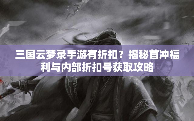 三国云梦录手游有折扣？揭秘首冲福利与内部折扣号获取攻略