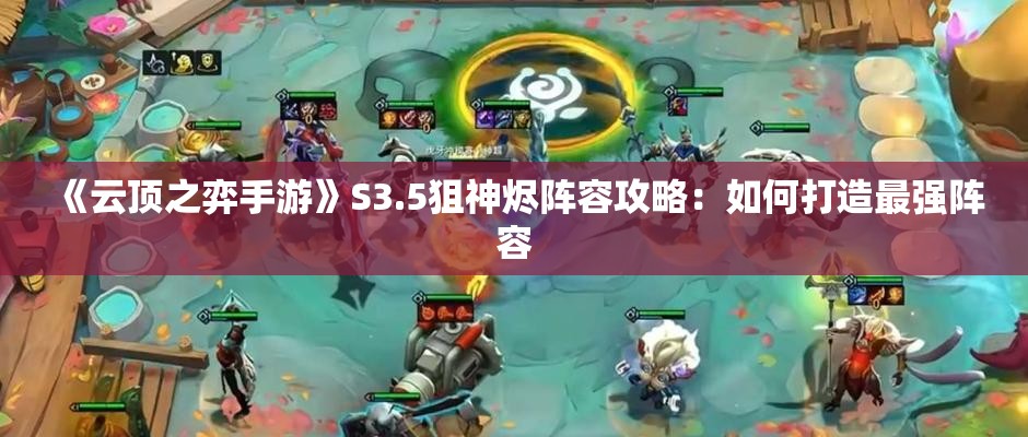 《云顶之弈手游》S3.5狙神烬阵容攻略：如何打造最强阵容