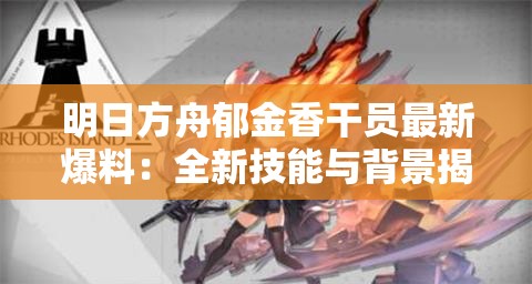 明日方舟郁金香干员最新爆料：全新技能与背景揭秘