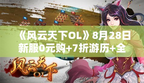 《风云天下OL》8月28日新服0元购+7折游历+全民福利活动盛大开启